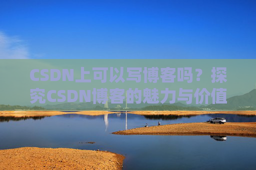 CSDN上可以写博客吗？探究CSDN博客的魅力与价值